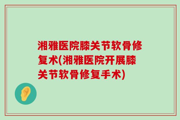 湘雅医院膝关节软骨修复术(湘雅医院开展膝关节软骨修复手术)