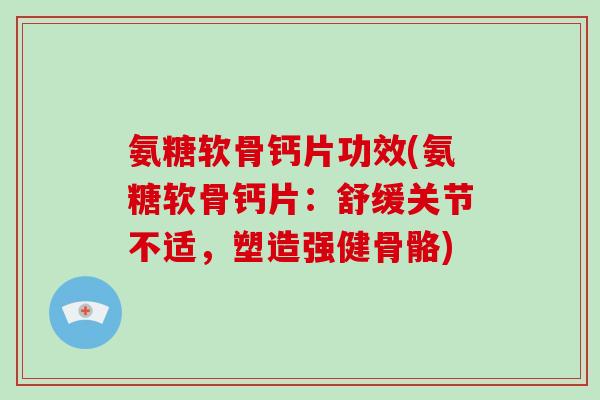 氨糖软骨钙片功效(氨糖软骨钙片:舒缓关节不适,塑造强健骨骼) 氨糖软骨钙片功效(氨糖软骨钙片:舒缓关节不适,塑造强健骨骼)