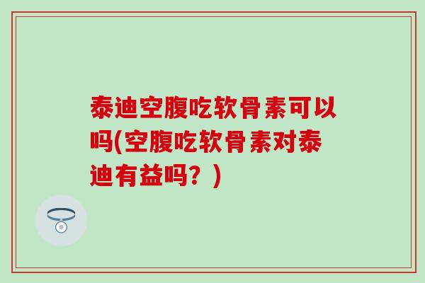 泰迪空腹吃软骨素可以吗(空腹吃软骨素对泰迪有益吗?) 泰迪空腹吃软骨素可以吗(空腹吃软骨素对泰迪有益吗?)