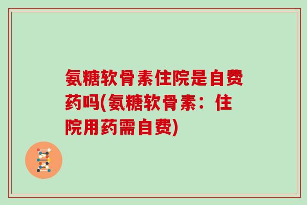 氨糖软骨素住院是自费药吗(氨糖软骨素:住院用药需自费) 氨糖软骨素住院是自费药吗(氨糖软骨素:住院用药需自费)