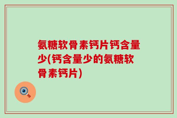 氨糖软骨素钙片钙含量少(钙含量少的氨糖软骨素钙片) 氨糖软骨素钙片钙含量少(钙含量少的氨糖软骨素钙片)