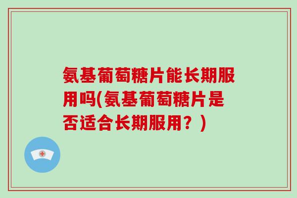 氨基葡萄糖片能长期服用吗(氨基葡萄糖片是否适合长期服用?) 氨基葡萄糖片能长期服用吗(氨基葡萄糖片是否适合长期服用?)