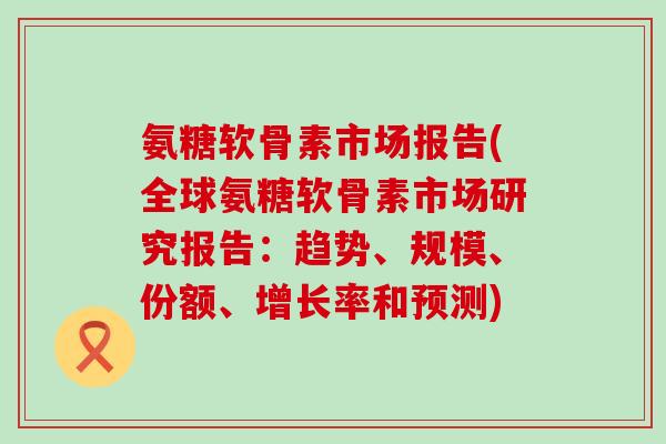 氨糖软骨素市场报告(全球氨糖软骨素市场研究报告:趋势、规模、份额、增长率和预测) 氨糖软骨素市场报告(全球氨糖软骨素市场研究报告:趋势、规模、份额、增长率和预测)