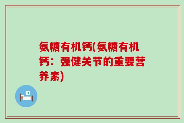 氨糖有机钙(氨糖有机钙：强健关节的重要营养素)