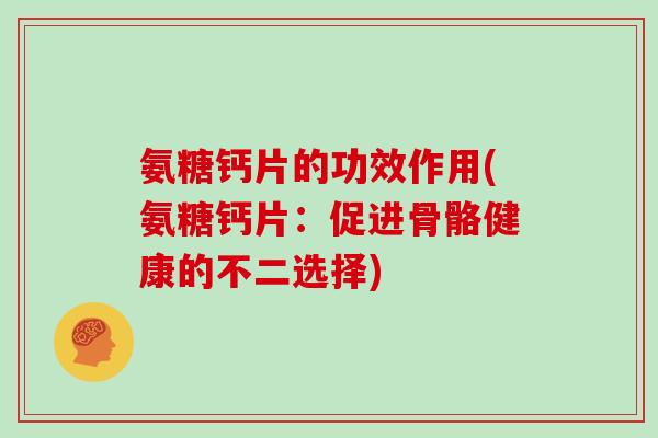 氨糖钙片的功效作用(氨糖钙片:促进骨骼健康的不二选择) 氨糖钙片的功效作用(氨糖钙片:促进骨骼健康的不二选择)