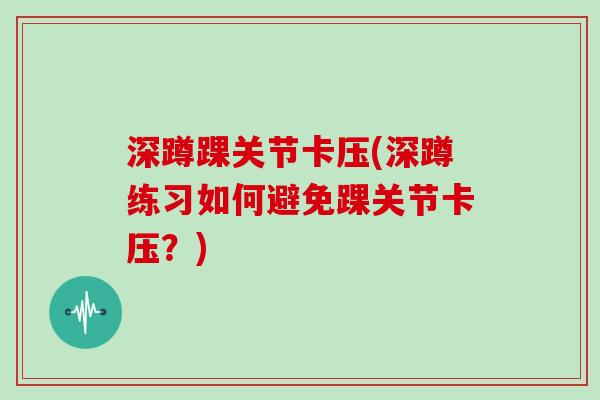 深蹲踝关节卡压(深蹲练习如何避免踝关节卡压?) 深蹲踝关节卡压(深蹲练习如何避免踝关节卡压?)