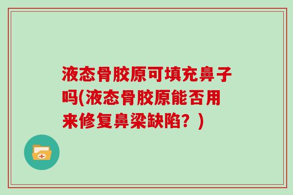 液态骨胶原可填充鼻子吗(液态骨胶原能否用来修复鼻梁缺陷？)