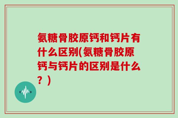 氨糖骨胶原钙和钙片有什么区别(氨糖骨胶原钙与钙片的区别是什么?) 氨糖骨胶原钙和钙片有什么区别(氨糖骨胶原钙与钙片的区别是什么?)