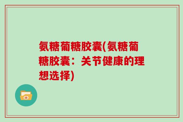 氨糖葡糖胶囊(氨糖葡糖胶囊:关节健康的理想选择) 氨糖葡糖胶囊(氨糖葡糖胶囊:关节健康的理想选择)