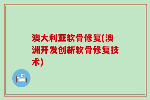 澳大利亚软骨修复(澳洲开发创新软骨修复技术)