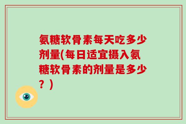 氨糖软骨素每天吃多少剂量(每日适宜摄入氨糖软骨素的剂量是多少？)
