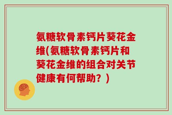 氨糖软骨素钙片葵花金维(氨糖软骨素钙片和葵花金维的组合对关节健康有何帮助？)