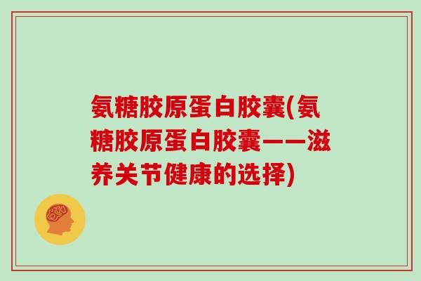 氨糖胶原蛋白胶囊(氨糖胶原蛋白胶囊——滋养关节健康的选择) 氨糖胶原蛋白胶囊(氨糖胶原蛋白胶囊——滋养关节健康的选择)