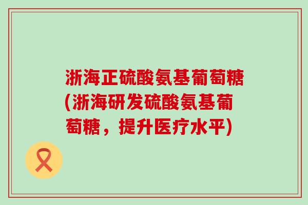 浙海正硫酸氨基葡萄糖(浙海研发硫酸氨基葡萄糖,提升医疗水平) 浙海正硫酸氨基葡萄糖(浙海研发硫酸氨基葡萄糖,提升医疗水平)