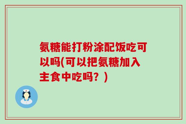氨糖能打粉涂配饭吃可以吗(可以把氨糖加入主食中吃吗?) 氨糖能打粉涂配饭吃可以吗(可以把氨糖加入主食中吃吗?)