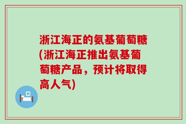 浙江海正的氨基葡萄糖(浙江海正推出氨基葡萄糖产品,预计将取得高人气) 浙江海正的氨基葡萄糖(浙江海正推出氨基葡萄糖产品,预计将取得高人气)