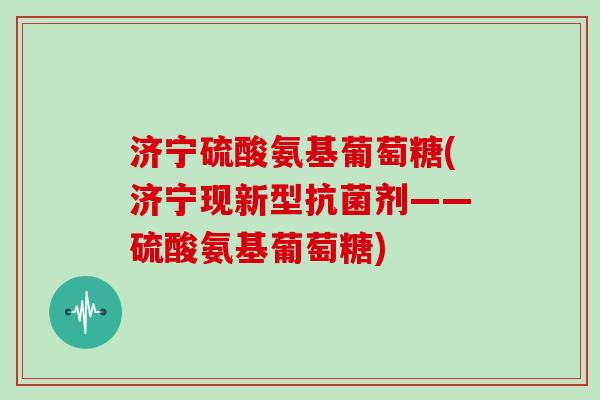 济宁硫酸氨基葡萄糖(济宁现新型剂——硫酸氨基葡萄糖) 济宁硫酸氨基葡萄糖(济宁现新型剂——硫酸氨基葡萄糖)