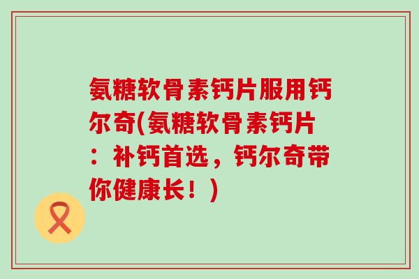 氨糖软骨素钙片服用钙尔奇(氨糖软骨素钙片:补钙首选,钙尔奇带你健康长!) 氨糖软骨素钙片服用钙尔奇(氨糖软骨素钙片:补钙首选,钙尔奇带你健康长!)