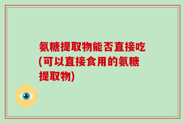氨糖提取物能否直接吃(可以直接食用的氨糖提取物)