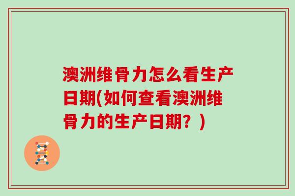 澳洲维骨力怎么看生产日期(如何查看澳洲维骨力的生产日期?) 澳洲维骨力怎么看生产日期(如何查看澳洲维骨力的生产日期?)