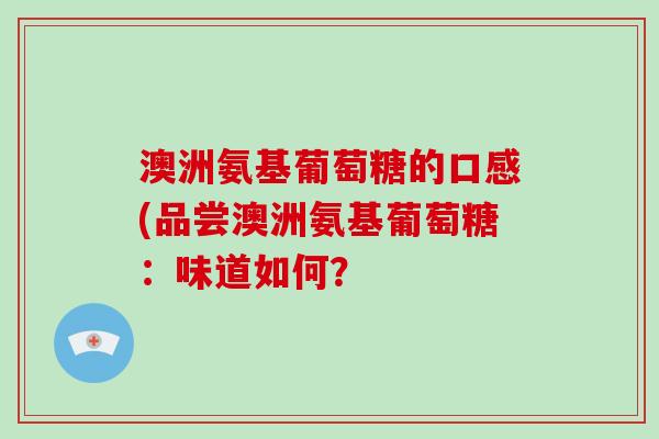 澳洲氨基葡萄糖的口感(品尝澳洲氨基葡萄糖：味道如何？