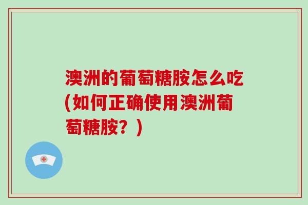 澳洲的葡萄糖胺怎么吃(如何正确使用澳洲葡萄糖胺?) 澳洲的葡萄糖胺怎么吃(如何正确使用澳洲葡萄糖胺?)