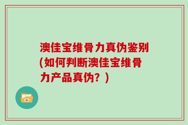 澳佳宝维骨力真伪鉴别(如何判断澳佳宝维骨力产品真伪?) 澳佳宝维骨力真伪鉴别(如何判断澳佳宝维骨力产品真伪?)