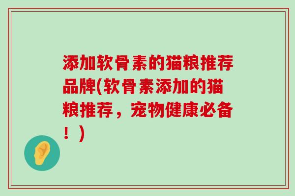 添加软骨素的猫粮推荐品牌(软骨素添加的猫粮推荐,宠物健康必备!) 添加软骨素的猫粮推荐品牌(软骨素添加的猫粮推荐,宠物健康必备!)