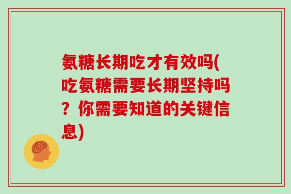 氨糖长期吃才有效吗(吃氨糖需要长期坚持吗?你需要知道的关键信息) 氨糖长期吃才有效吗(吃氨糖需要长期坚持吗?你需要知道的关键信息)