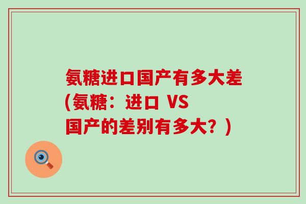 氨糖进口国产有多大差(氨糖:进口 VS 国产的差别有多大?) 氨糖进口国产有多大差(氨糖:进口 VS 国产的差别有多大?)