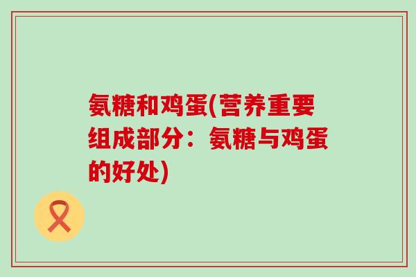氨糖和鸡蛋(营养重要组成部分：氨糖与鸡蛋的好处)