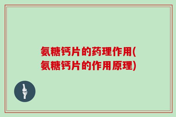 氨糖钙片的药理作用(氨糖钙片的作用原理)