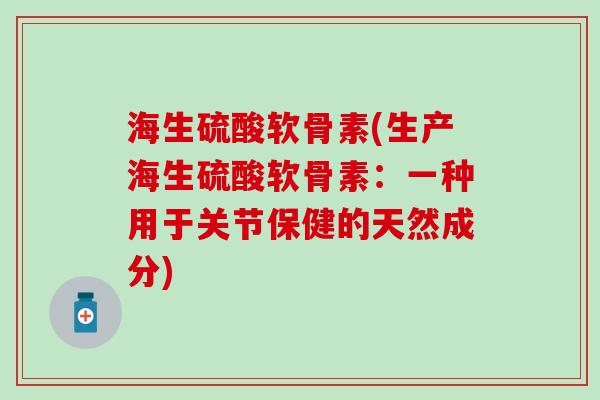 海生硫酸软骨素(生产海生硫酸软骨素:一种用于关节保健的天然成分) 海生硫酸软骨素(生产海生硫酸软骨素:一种用于关节保健的天然成分)