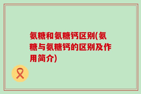 氨糖和氨糖钙区别(氨糖与氨糖钙的区别及作用简介) 氨糖和氨糖钙区别(氨糖与氨糖钙的区别及作用简介)