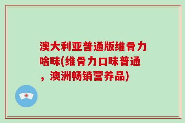 澳大利亚普通版维骨力啥味(维骨力口味普通,澳洲畅销营养品) 澳大利亚普通版维骨力啥味(维骨力口味普通,澳洲畅销营养品)