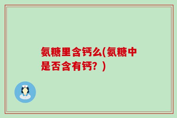 氨糖里含钙么(氨糖中是否含有钙?) 氨糖里含钙么(氨糖中是否含有钙?)