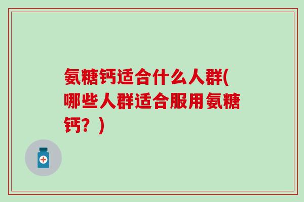 氨糖钙适合什么人群(哪些人群适合服用氨糖钙?) 氨糖钙适合什么人群(哪些人群适合服用氨糖钙?)
