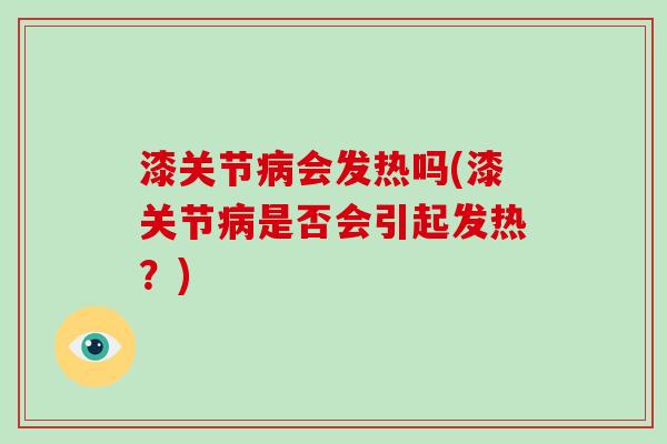 漆关节会发热吗(漆关节是否会引起发热?) 漆关节会发热吗(漆关节是否会引起发热?)