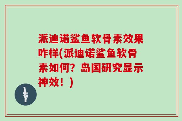 派迪诺鲨鱼软骨素效果咋样(派迪诺鲨鱼软骨素如何？岛国研究显示神效！)