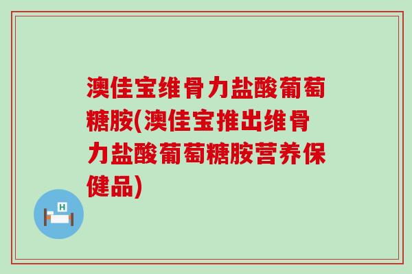 澳佳宝维骨力盐酸葡萄糖胺(澳佳宝推出维骨力盐酸葡萄糖胺营养保健品) 澳佳宝维骨力盐酸葡萄糖胺(澳佳宝推出维骨力盐酸葡萄糖胺营养保健品)
