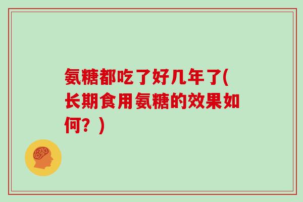 氨糖都吃了好几年了(长期食用氨糖的效果如何?) 氨糖都吃了好几年了(长期食用氨糖的效果如何?)