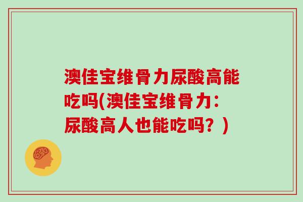 澳佳宝维骨力尿酸高能吃吗(澳佳宝维骨力：尿酸高人也能吃吗？)