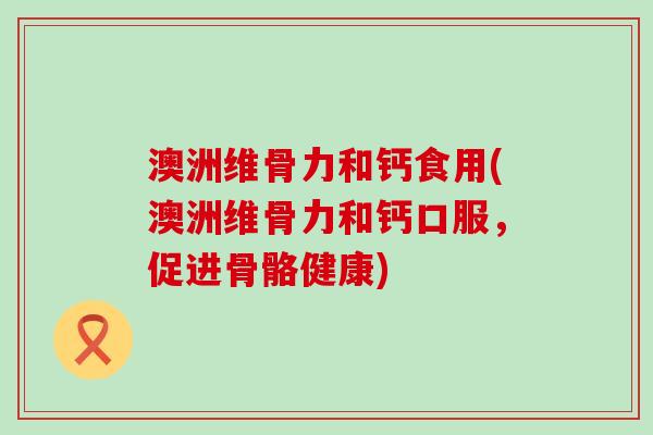 澳洲维骨力和钙食用(澳洲维骨力和钙口服,促进骨骼健康) 澳洲维骨力和钙食用(澳洲维骨力和钙口服,促进骨骼健康)