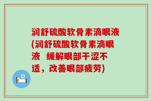 润舒硫酸软骨素滴眼液(润舒硫酸软骨素滴眼液 缓解眼部干涩不适,改善眼部疲劳) 润舒硫酸软骨素滴眼液(润舒硫酸软骨素滴眼液 缓解眼部干涩不适,改善眼部疲劳)