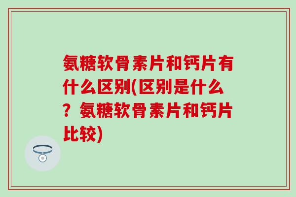 氨糖软骨素片和钙片有什么区别(区别是什么?氨糖软骨素片和钙片比较) 氨糖软骨素片和钙片有什么区别(区别是什么?氨糖软骨素片和钙片比较)