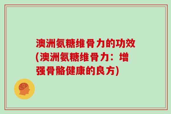 澳洲氨糖维骨力的功效(澳洲氨糖维骨力：增强骨骼健康的良方)