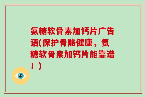氨糖软骨素加钙片广告语(保护骨骼健康,氨糖软骨素加钙片能靠谱!) 氨糖软骨素加钙片广告语(保护骨骼健康,氨糖软骨素加钙片能靠谱!)