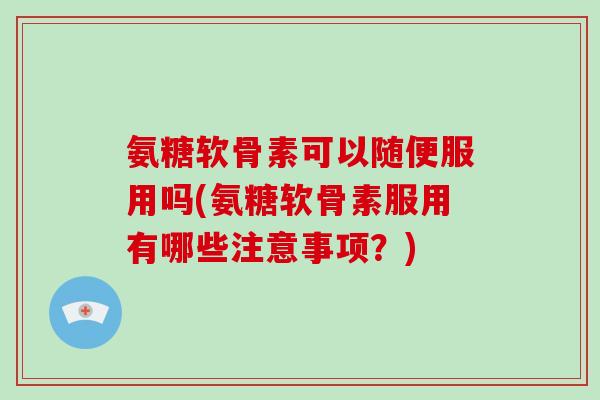 氨糖软骨素可以随便服用吗(氨糖软骨素服用有哪些注意事项?) 氨糖软骨素可以随便服用吗(氨糖软骨素服用有哪些注意事项?)