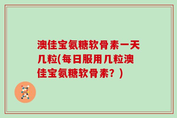 澳佳宝氨糖软骨素一天几粒(每日服用几粒澳佳宝氨糖软骨素?) 澳佳宝氨糖软骨素一天几粒(每日服用几粒澳佳宝氨糖软骨素?)