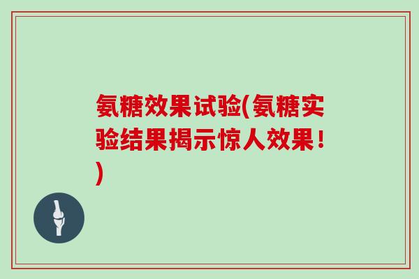 氨糖效果试验(氨糖实验结果揭示惊人效果!) 氨糖效果试验(氨糖实验结果揭示惊人效果!)